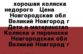 хорошая коляска недорого › Цена ­ 3 500 - Новгородская обл., Великий Новгород г. Дети и материнство » Коляски и переноски   . Новгородская обл.,Великий Новгород г.